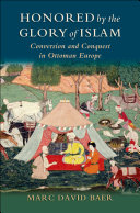 Honored By The Glory Of Islam Conversion And Conquest In Ottoman Europe Marc David Baer