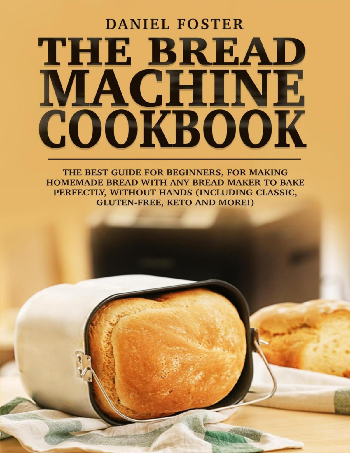 The Bread Machine Cookbook The Best Guide For Beginners For Making Homemade Bread With Any Bread Maker To Bake Perfectly Daniel Foster