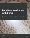 Data Democratization With Domo Bring Together Every Component Of Your Business To Make Better Datadriven Decisions Using Domo Jeff Burtenshaw