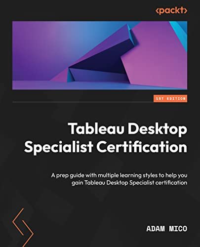 Tableau Desktop Specialist Certification A Prep Guide With Multiple Learning Styles To Help You Gain Tableau Desktop Specialist Certification 1st Edition Adam Mico