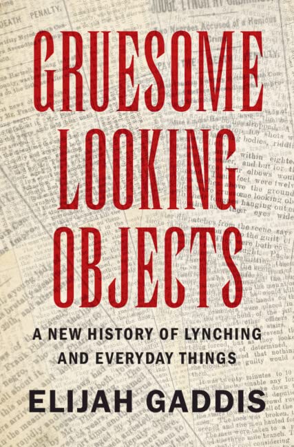 Gruesome Looking Objects A New History Of Lynching And Everyday Things Elijah Gaddis