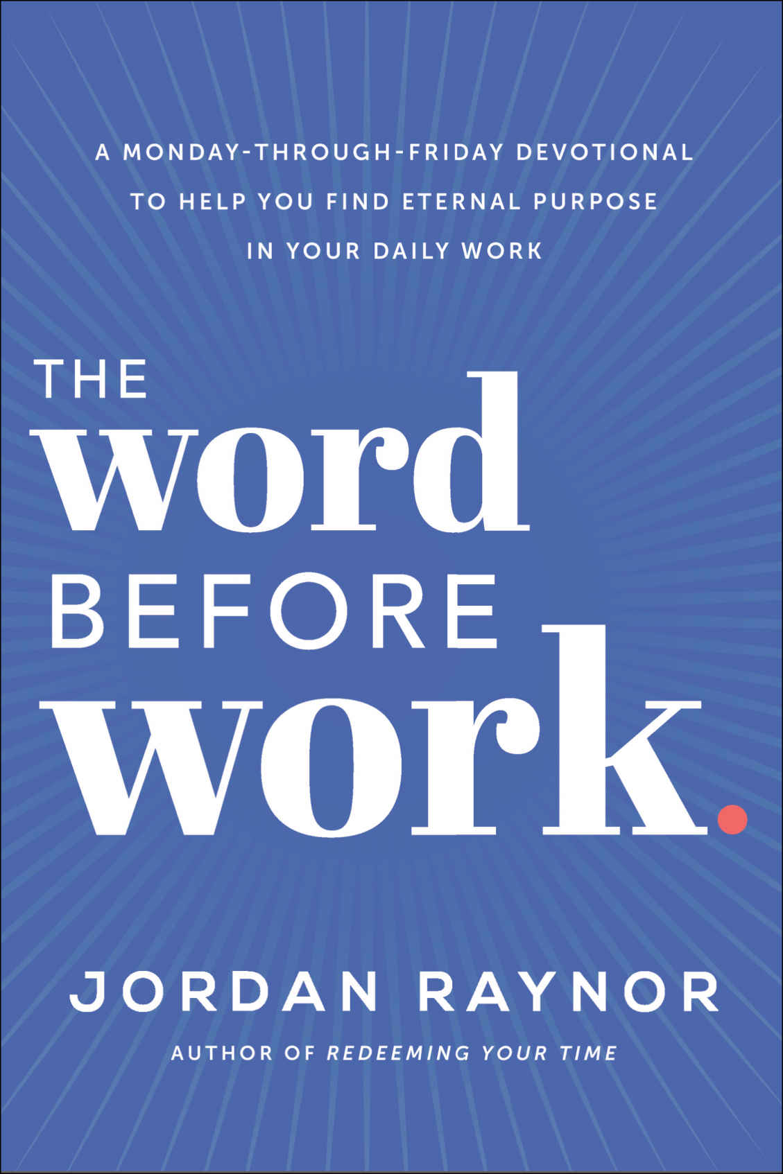 The Word Before Work A Mondaythroughfriday Devotional To Help You Find Eternal Purpose In Your Daily Work Jordan Raynor