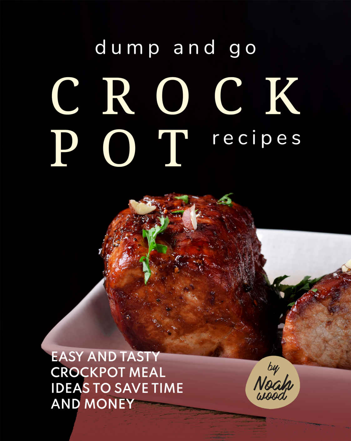 Dump And Go Crock Pot Recipes Easy And Tasty Crockpot Meal Ideas To Save Time And Money Noah Wood