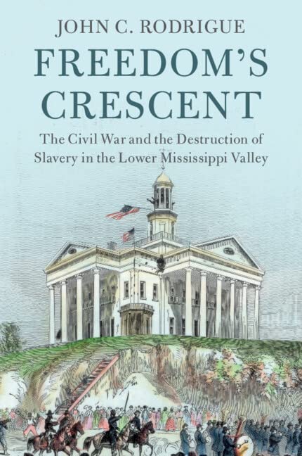 Freedoms Crescent The Civil War And The Destruction Of Slavery In The Lower Mississippi Valley John C Rodrigue