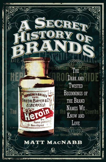 A Secret History Of Brands The Dark And Twisted Beginnings Of The Brand Names We Know And Love Matt Macnabb