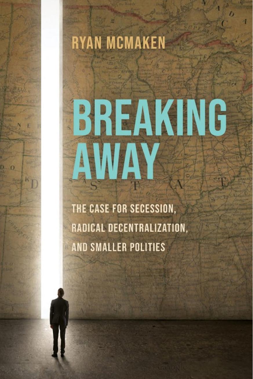 Breaking Away The Case For Secession Radical Decentralization And Smaller Polities Ryan Mcmaken