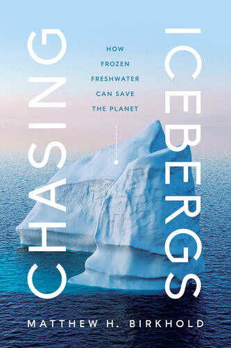 Chasing Icebergs How Frozen Freshwater Can Save The Planet Matthew H Birkhold