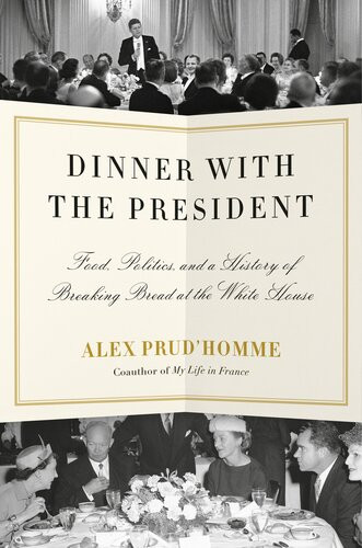 Dinner With The President Food Politics And A History Of Breaking Bread At The White House Alex Prudhomme