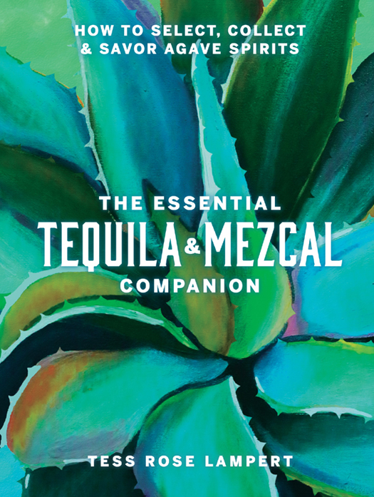 The Essential Tequila Mezcal Companion How To Select Collect Savor Agave Spirits Tess Rose Lampert