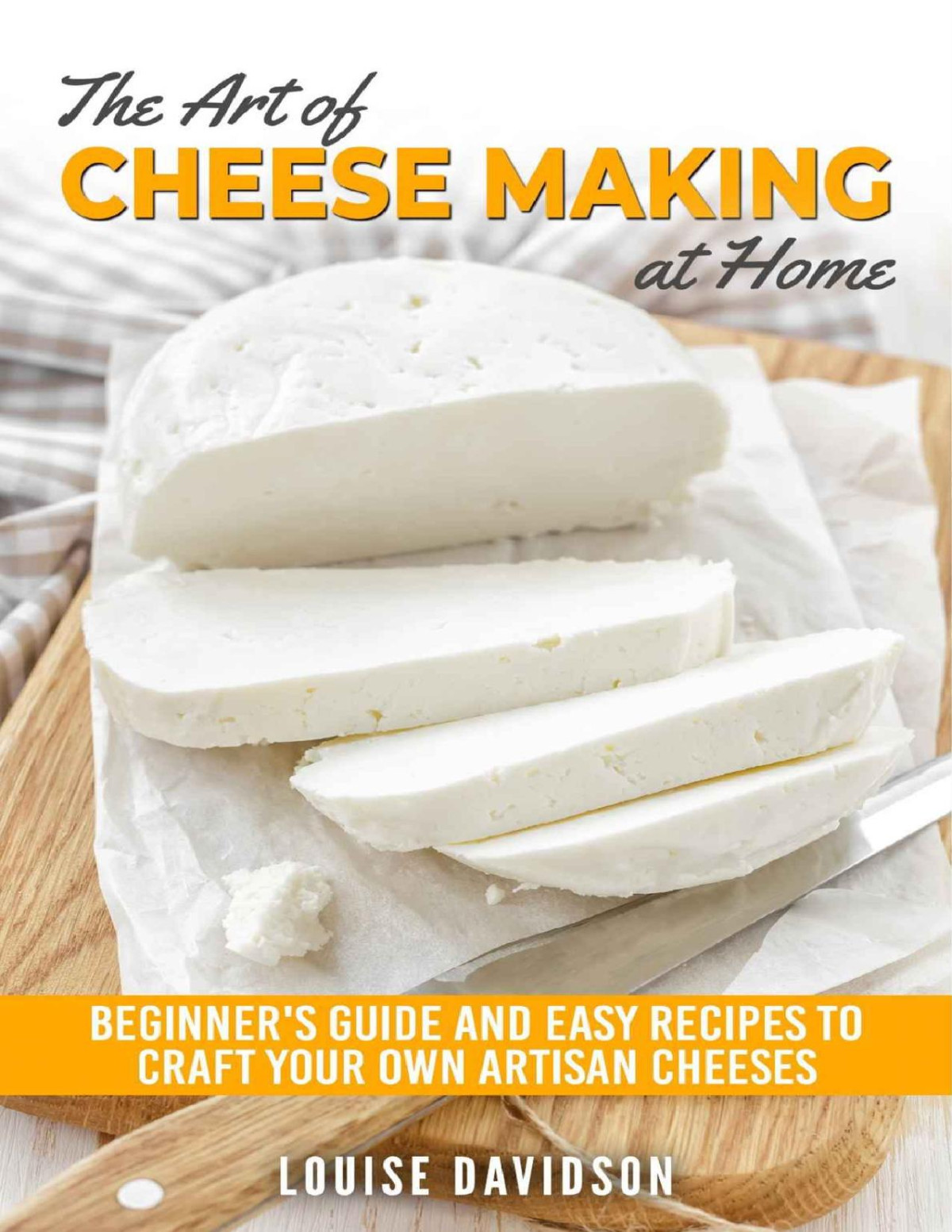 The Art Of Cheese Making At Home Beginners Guide To Easy Recipes To Craft Your Own Artisan Cheeses Louise Davidson