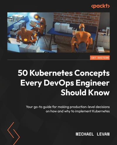 50 Kubernetes Concepts Every Devops Engineer Should Know Your Goto Guide For Making Productionlevel Decisions On How And Why To Implement Kubernetes 1st Edition Michael Levan