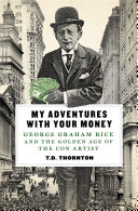 My Adventures With Your Money George Graham Rice And The Golden Age Of The Con Artist Td Thornton