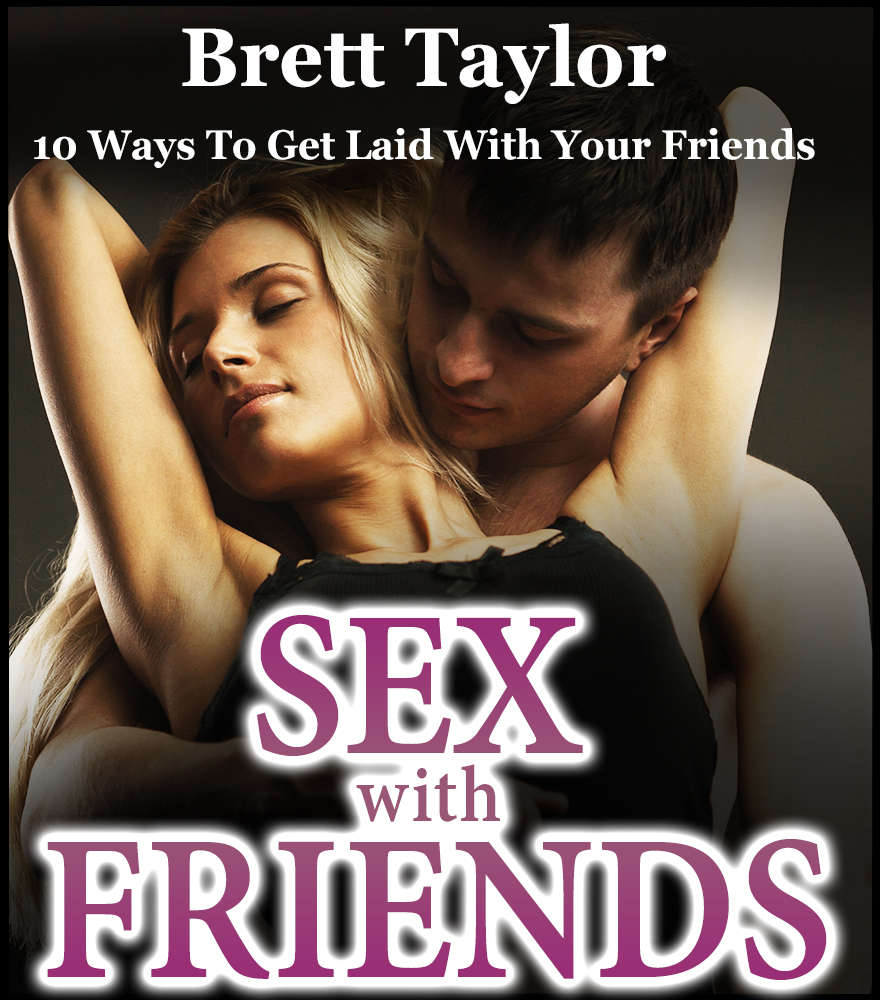 Sex With Friends 10 Ways To Get Laid With Your Friends Brett Taylor