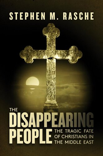 The Disappearing People The Tragic Fate Of Christians In The Middle East Stephen M Rasche