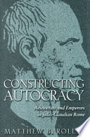 Constructing Autocracy Aristocrats And Emperors In Julioclaudian Rome Matthew B Roller