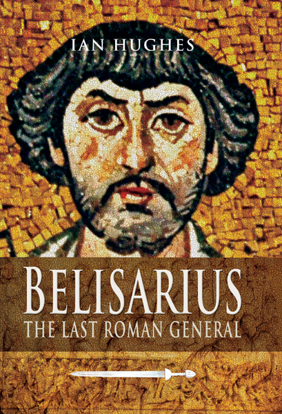 Belisarius The Last Roman General Ian Hughes