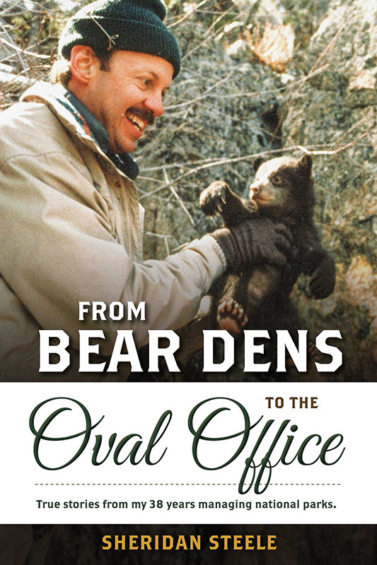 From Bear Dens To The Oval Office True Stories From My 38 Years Managing National Parks Sheridan Steele