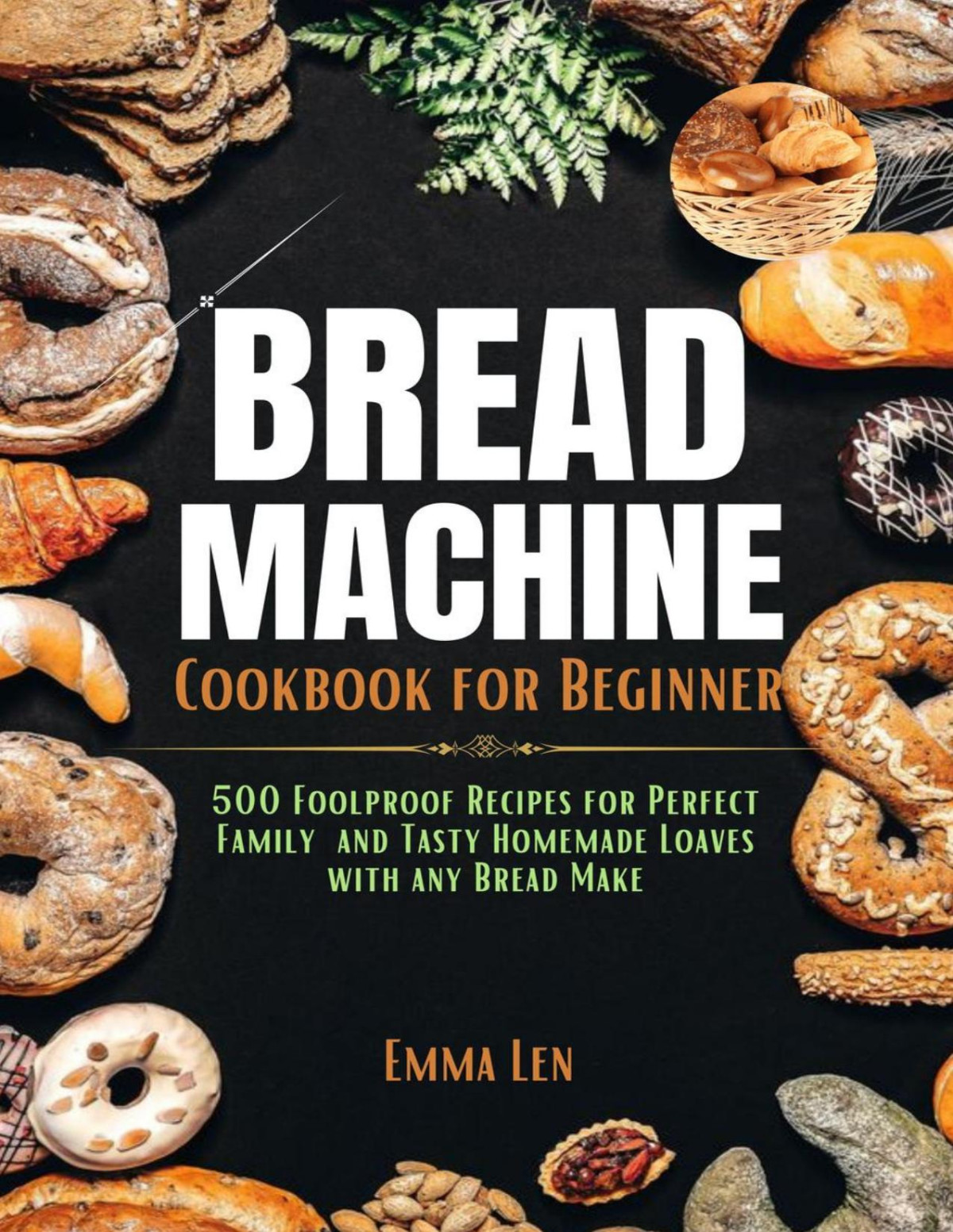Bread Machine Cookbook For Beginners 500 Foolproof Recipes For Perfect Family And Tasty Homemade Loaves With Any Bread Maker Emma Len