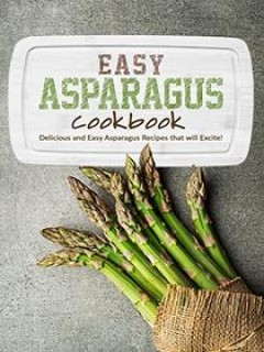 Easy Asparagus Cookbook Delicious And Easy Asparagus Recipes That Will Excite Booksumo Press