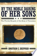 By The Noble Daring Of Her Sons The Florida Brigade Of The Army Of Tennessee Jonathan C Sheppard