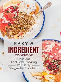 Easy 5 Ingredient Cookbook Delicious And Easy Cooking With Only 5 Ingredients Or Less Booksumo Press