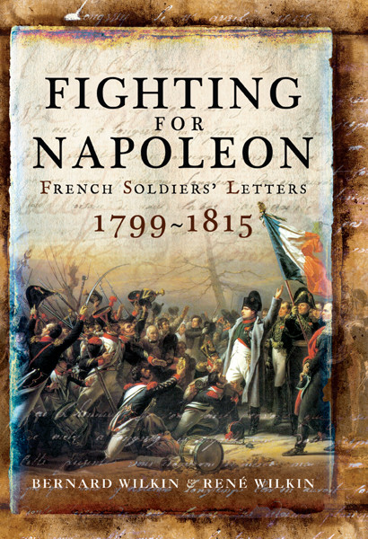 Fighting For Napoleon French Soldiers Letters 17991815 Bernard Wilkin