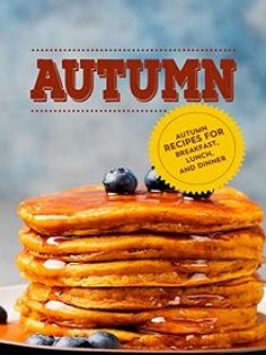 Autumn Autumn Recipes For Breakfast Lunch And Dinner Booksumo Press