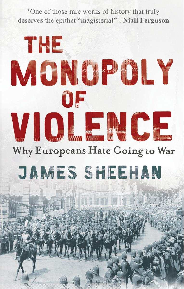 The Monopoly Of Violence Why Europeans Hate Going To War James Sheehan