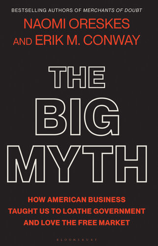 The Big Myth How American Business Taught Us To Loathe Government And Love The Free Market Naomi Oreskes