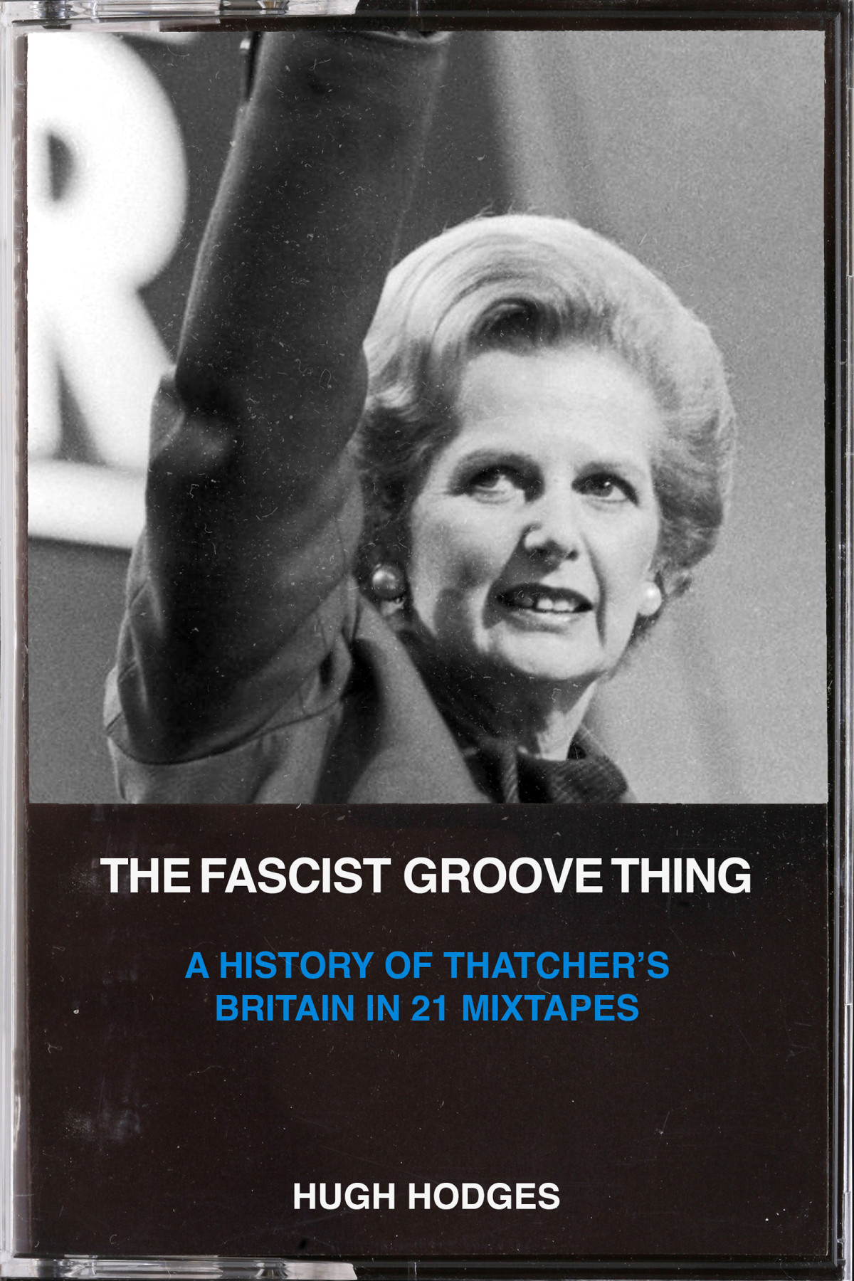 The Fascist Groove Thing A History Of Thatchers Britain In 21 Mixtapes Hugh Hodges