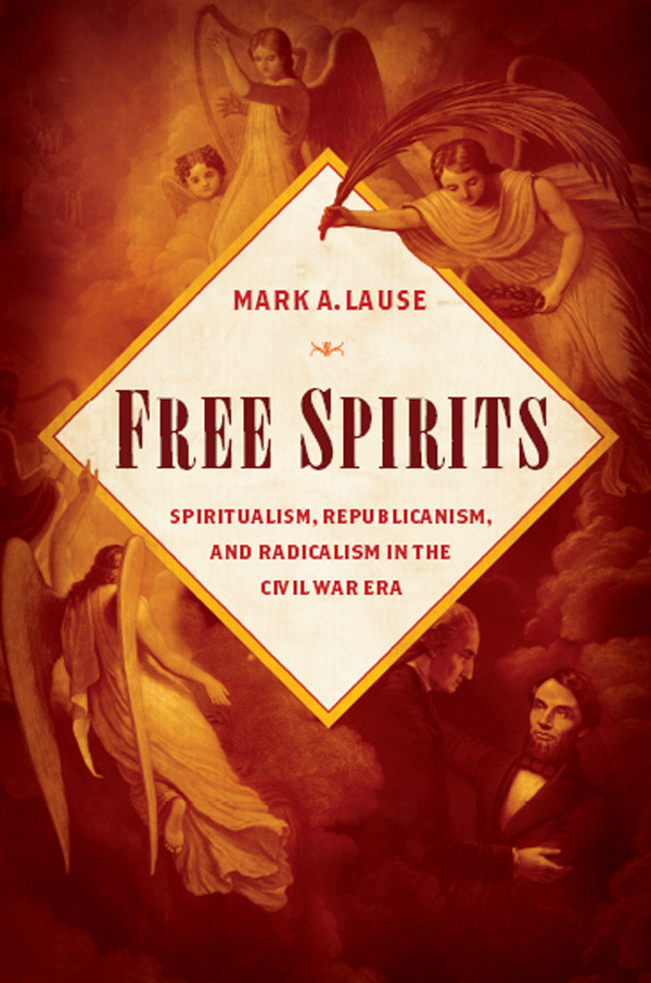 Free Spirits Spiritualism Republicanism And Radicalism In The Civil War Era Mark A Lause