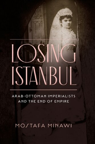 Losing Istanbul Arabottoman Imperialists And The End Of Empire Mostafa Minawi