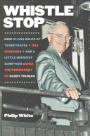 Whistle Stop How 31000 Miles Of Train Travel 352 Speeches And A Little Midwest Gumption Saved The Presidency Of Harry Truman Philip White