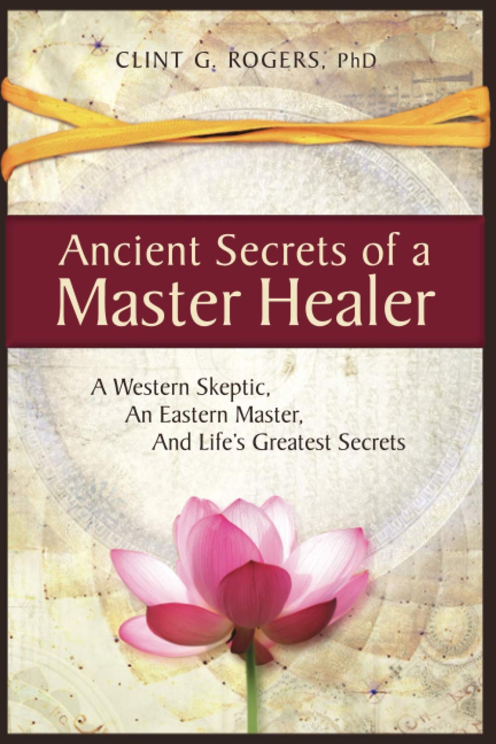 Ancient Secrets Of A Master Healer A Western Skeptic An Eastern Master And Lifes Greatest Secrets Clint G Rogers