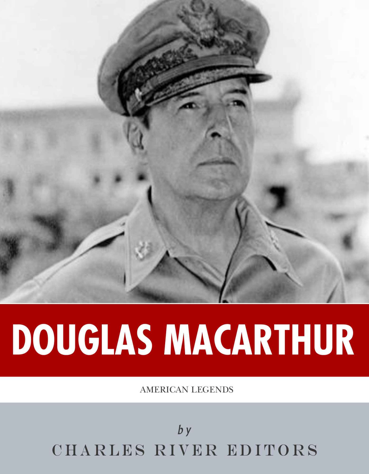 American Legends The Life Of General Douglas Macarthur Charles River Editors