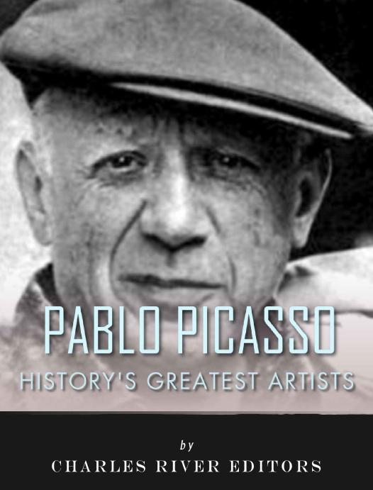 Historys Greatest Artists The Life And Legacy Of Pablo Picasso Charles River Editors