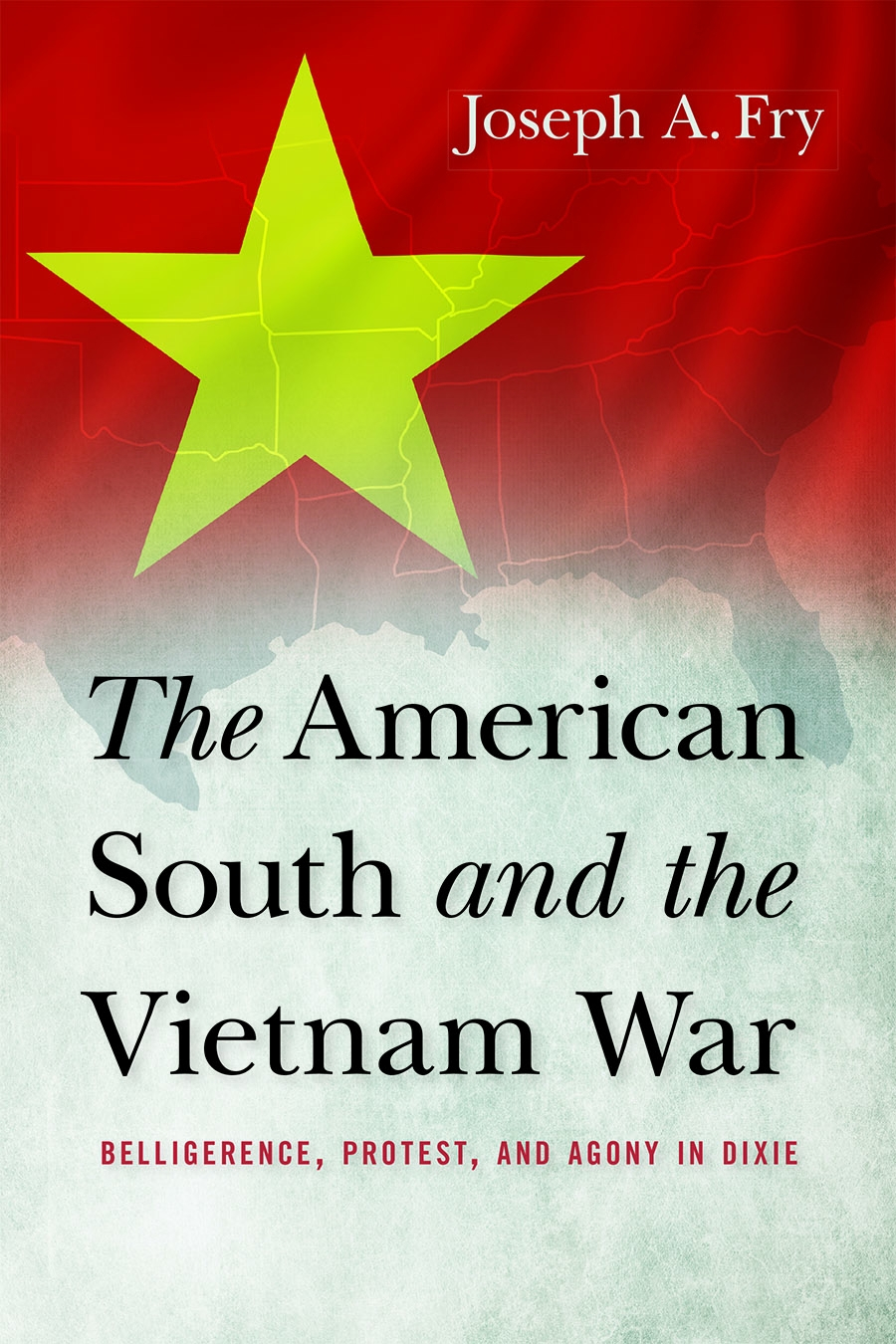 The American South And The Vietnam War Belligerence Protest And Agony In Dixie Joseph A Fry