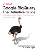 Google Bigquery The Definitive Guide Data Warehousing Analytics And Machine Learning At Scale Valliappa Lakshmanan