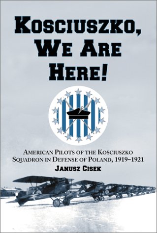 Kociuszko We Are Here American Pilots Of The Kociuszko Squadron In Defense Of Poland 19191921 Janusz Cisek