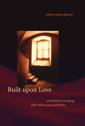 Built Upon Love Architectural Longing After Ethics And Aesthetics Alberto Perezgomez