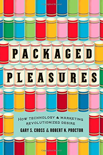 Packaged Pleasures How Technology And Marketing Revolutionized Desire Gary S Cross