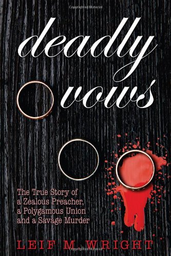 Deadly Vows The True Story Of A Zealous Preacher A Polygamous Union And A Savage Murder Leif M Wright