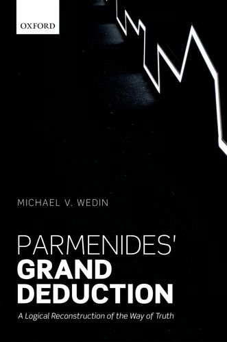Parmenides Grand Deduction A Logical Reconstruction Of The Way Of Truth Michael V Wedin