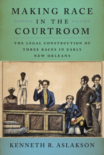 Making Race In The Courtroom The Legal Construction Of Three Races In Early New Orleans Kenneth R Aslakson