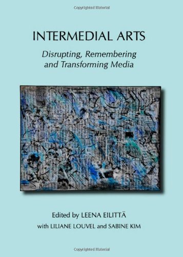 Intermedial Arts Disrupting Remembering And Transforming Media Leena Eilitta