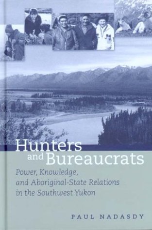 Hunters And Bureaucrats Power Knowledge And Aboriginalstate Relations In The Southwest Yukon Paul Nadasdy