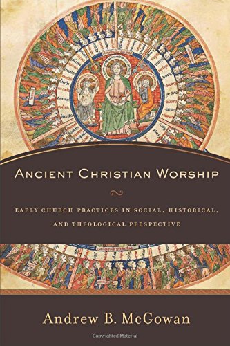 Ancient Christian Worship Early Church Practices In Social Historical And Theological Perspective Andrew B Mcgowan