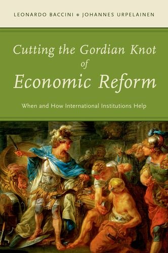Cutting The Gordian Knot Of Economic Reform When And How International Institutions Help Leonardo Baccini