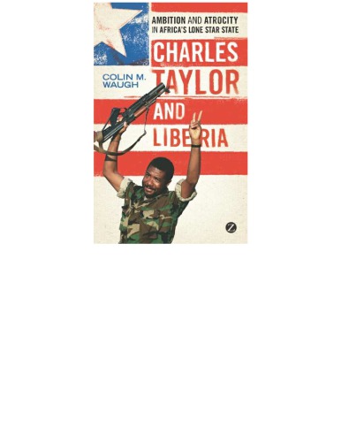 Charles Taylor And Liberia Ambition And Atrocity In Liberias Lone Star State Colin M Waugh