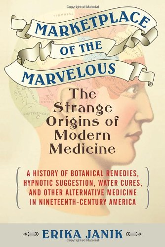 Marketplace Of The Marvelous The Strange Origins Of Modern Medicine 1st Edition Erika Janik